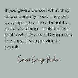 If you give a person what they so desperately need, they will develop into a most beautiful, exquisite being. I truly believe that’s what Human Design has the capacity to provide to people. Karen Curry Parker